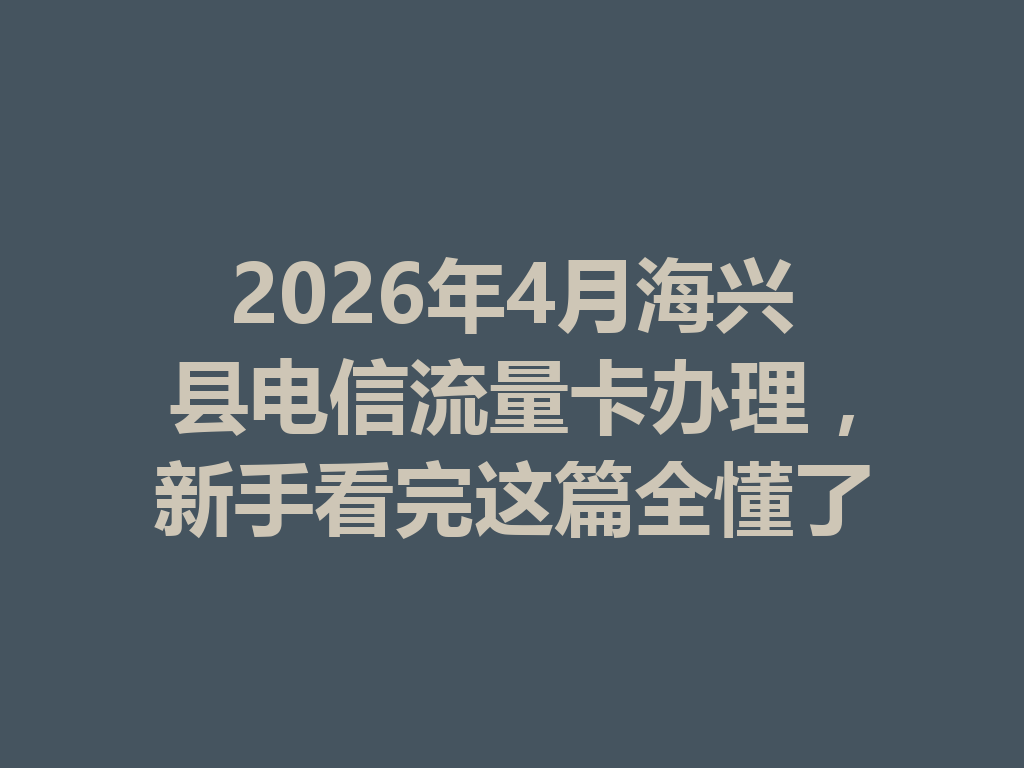 2026年4月海兴县电信流量卡办理，新手看完这篇全懂了