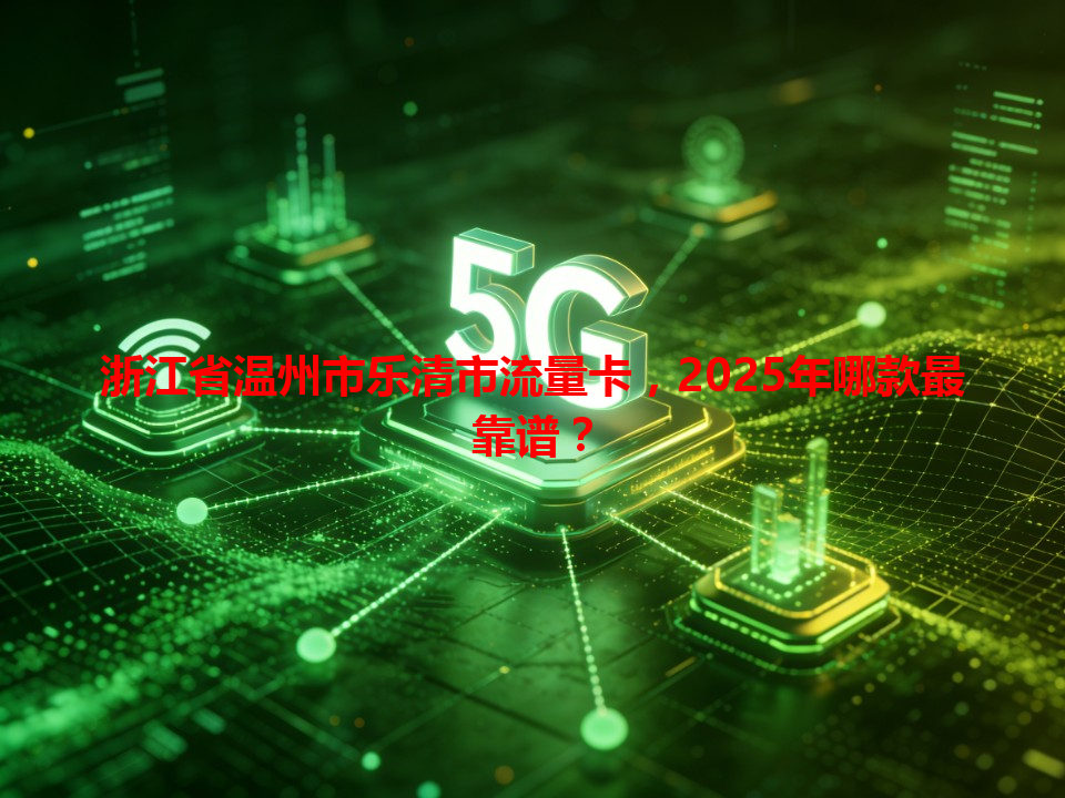 浙江省温州市乐清市流量卡，2025年哪款最靠谱？