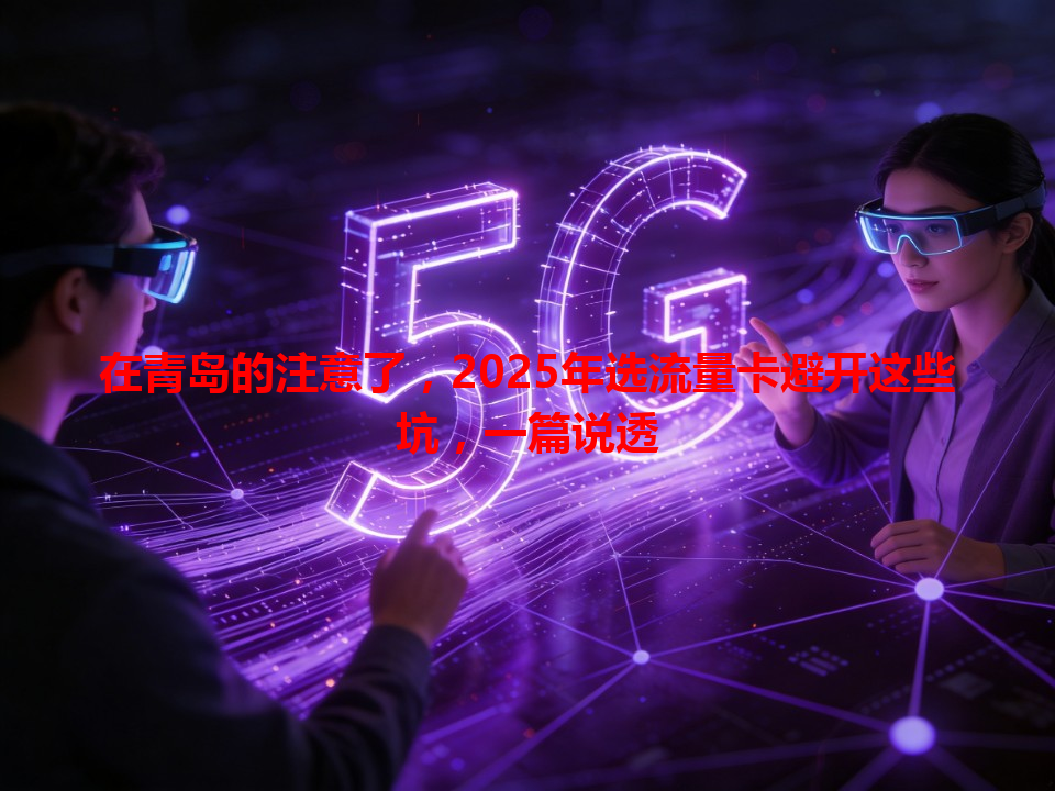 在青岛的注意了，2025年选流量卡避开这些坑，一篇说透
