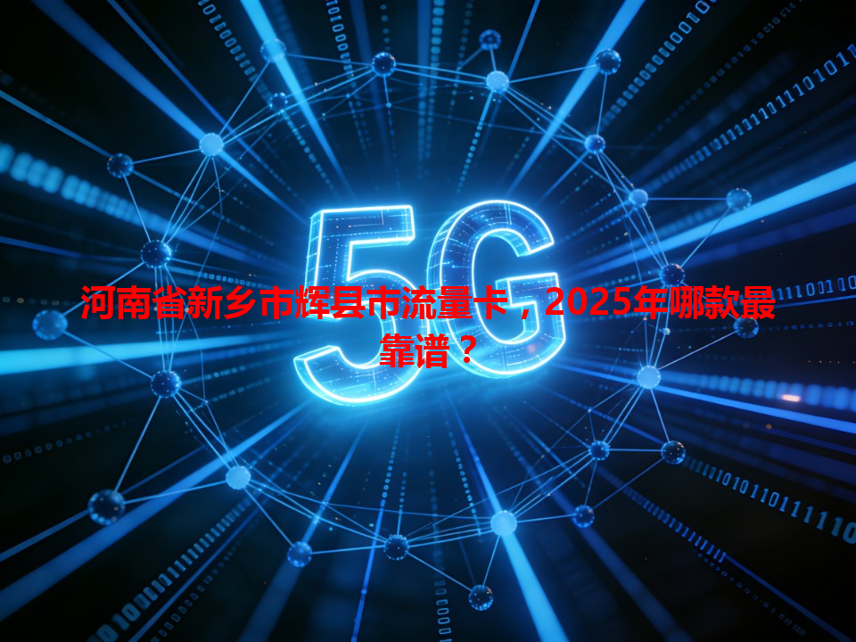 河南省新乡市辉县市流量卡，2025年哪款最靠谱？