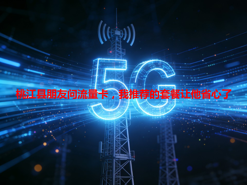 桃江县朋友问流量卡，我推荐的套餐让他省心了