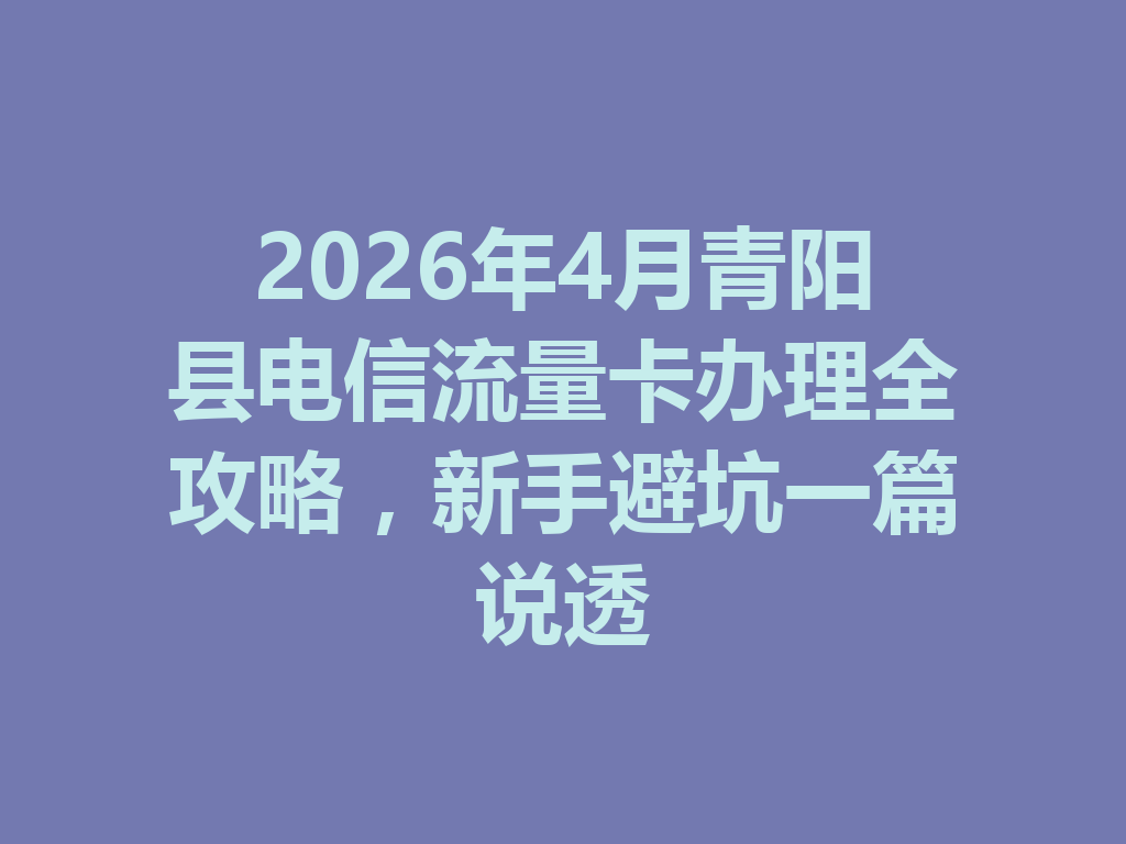 2026年4月青阳县电信流量卡办理全攻略，新手避坑一篇说透