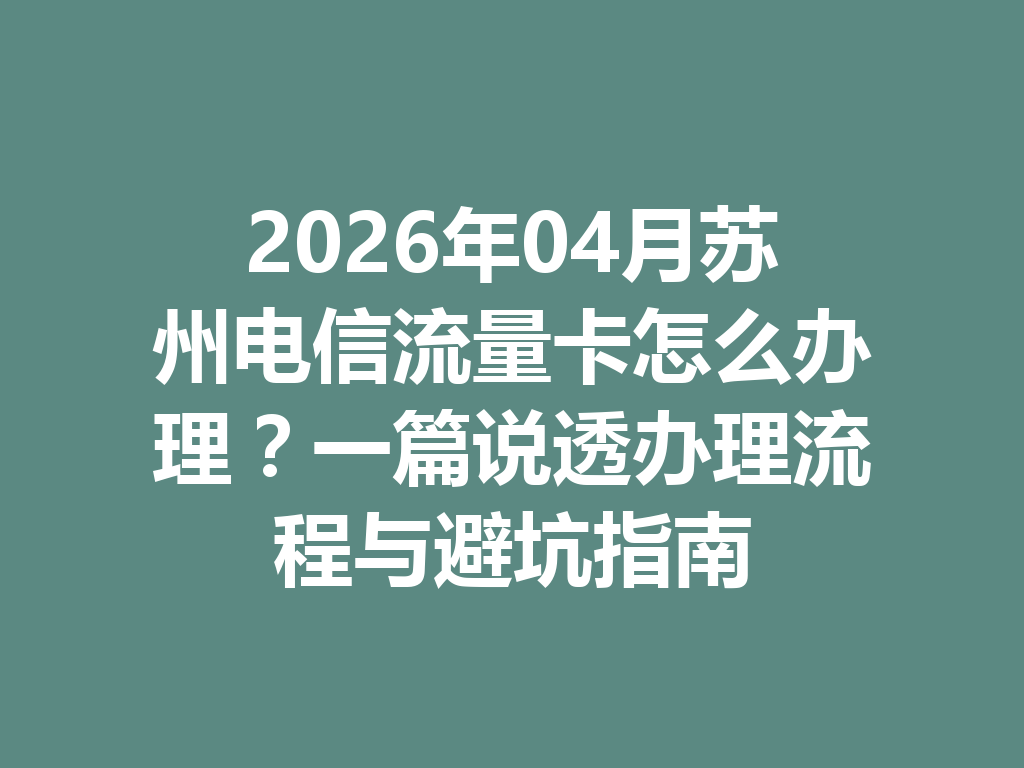 2026年04月苏州电信流量卡怎么办理？一篇说透办理流程与避坑指南