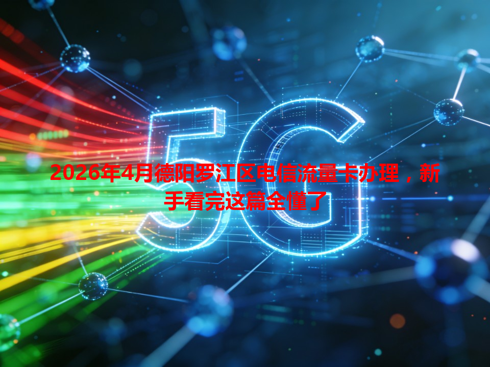 2026年4月德阳罗江区电信流量卡办理，新手看完这篇全懂了