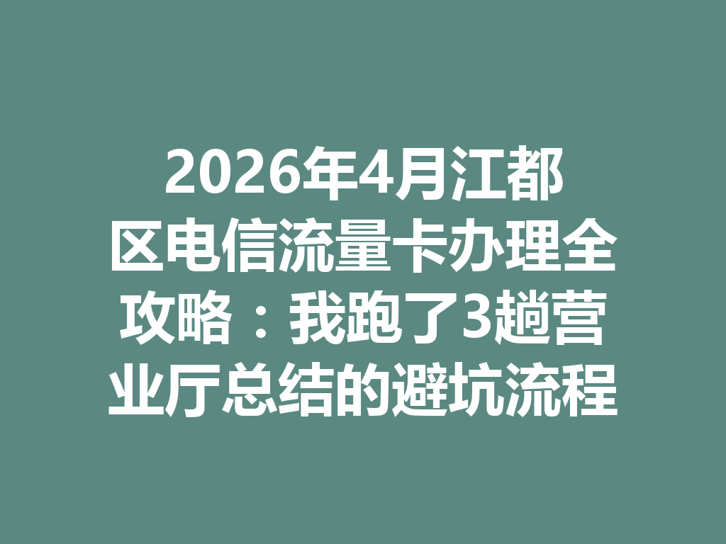 2026年4月江都区电信流量卡办理全攻略：我跑了3趟营业厅总结的避坑流程
