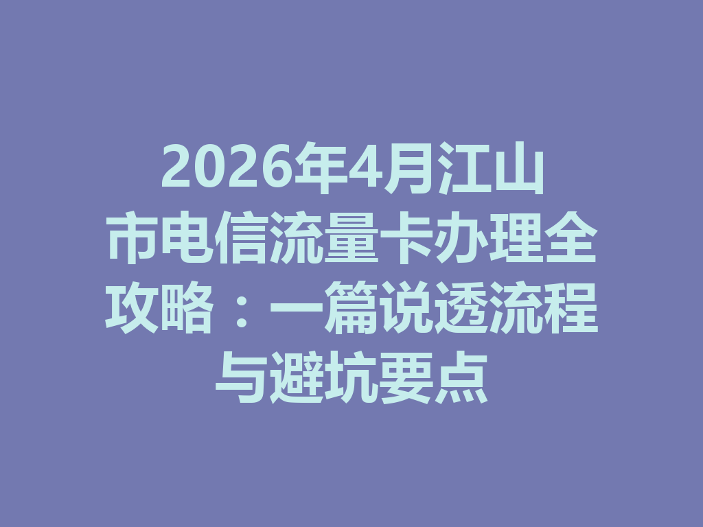 2026年4月江山市电信流量卡办理全攻略：一篇说透流程与避坑要点