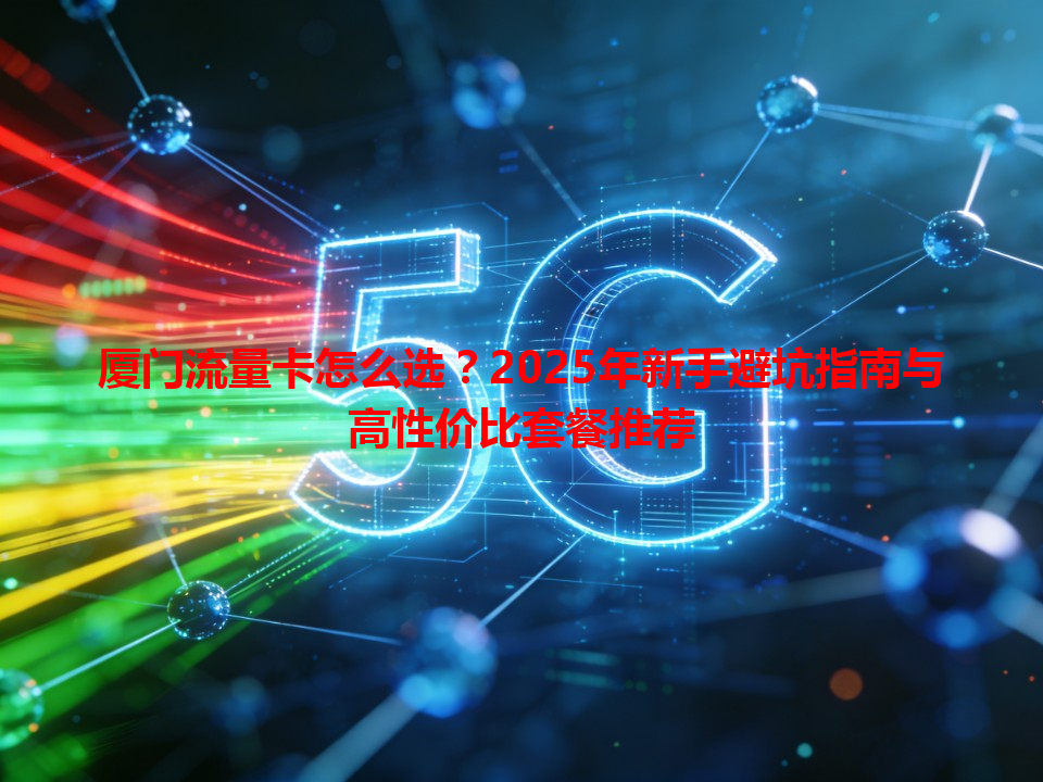 厦门流量卡怎么选？2025年新手避坑指南与高性价比套餐推荐