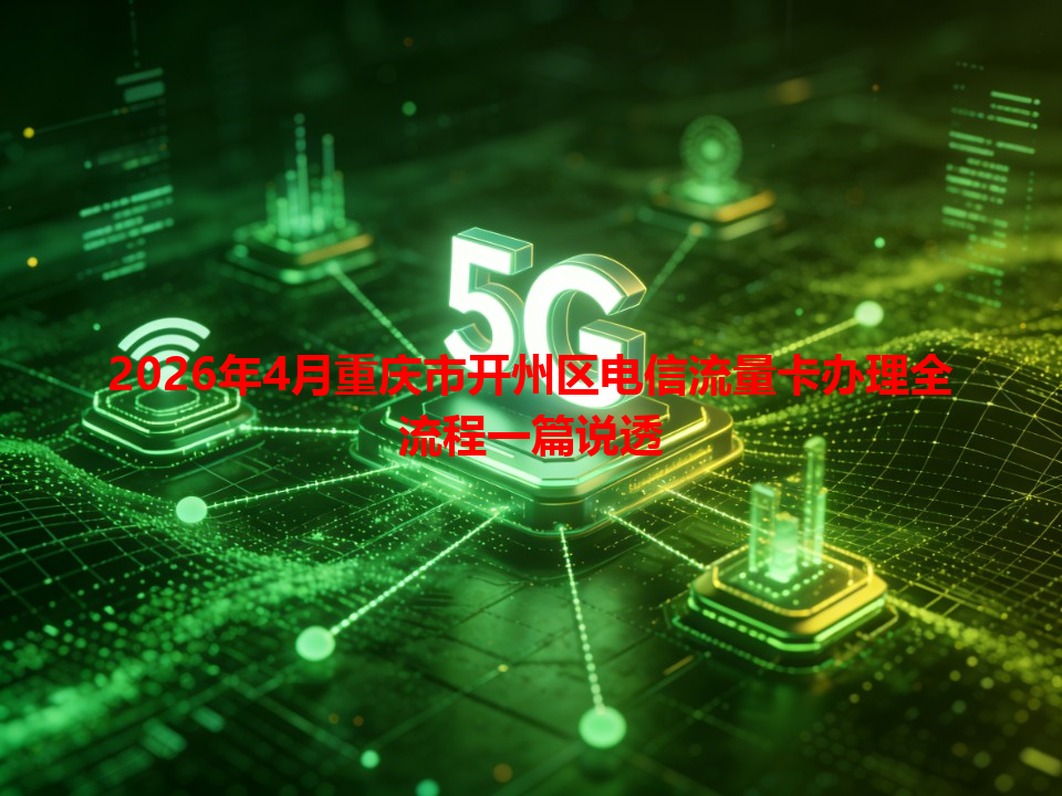 2026年4月重庆市开州区电信流量卡办理全流程一篇说透