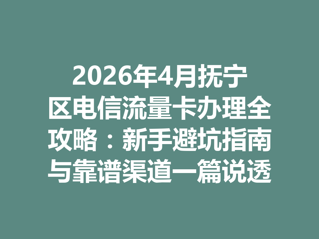 2026年4月抚宁区电信流量卡办理全攻略：新手避坑指南与靠谱渠道一篇说透