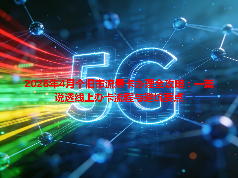 2026年4月个旧市流量卡办理全攻略：一篇说透线上办卡流程与避坑要点