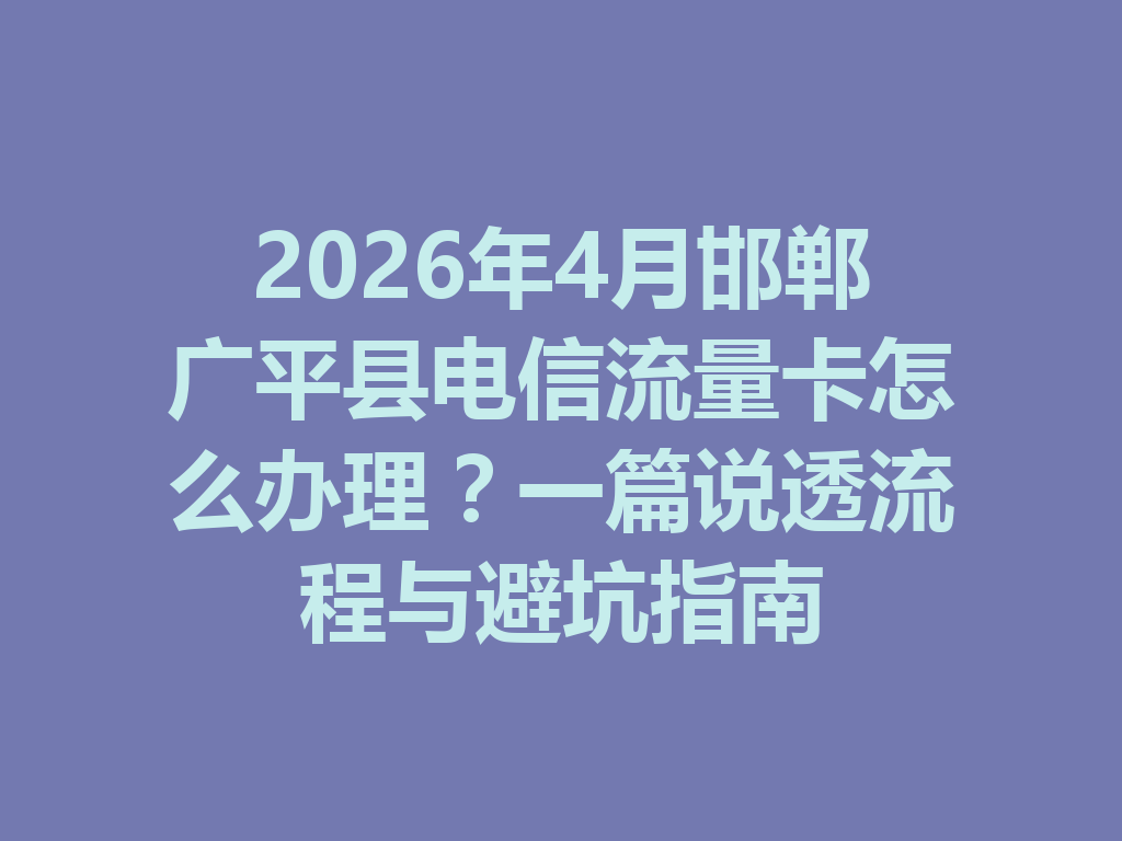 2026年4月邯郸广平县电信流量卡怎么办理？一篇说透流程与避坑指南