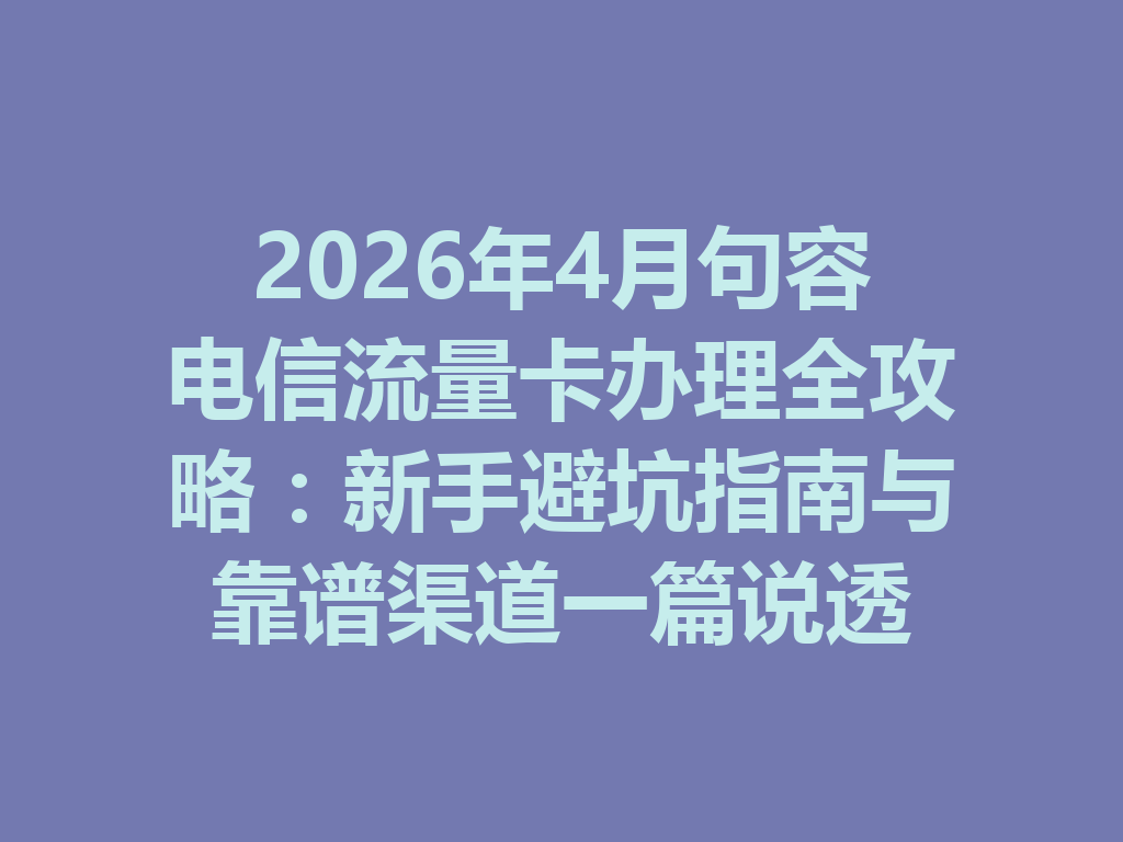2026年4月句容电信流量卡办理全攻略：新手避坑指南与靠谱渠道一篇说透