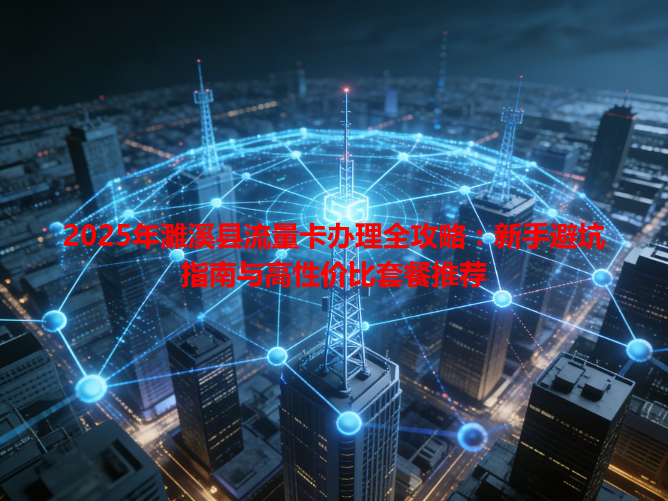 2025年濉溪县流量卡办理全攻略：新手避坑指南与高性价比套餐推荐