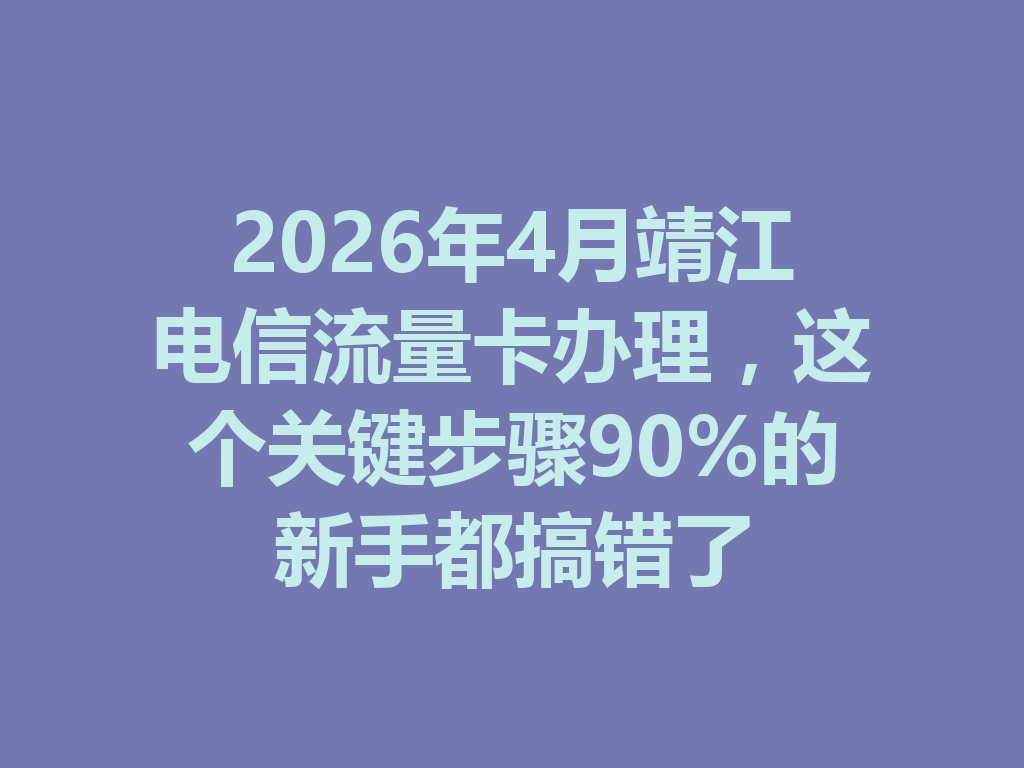 2026年4月靖江电信流量卡办理，这个关键步骤90%的新手都搞错了