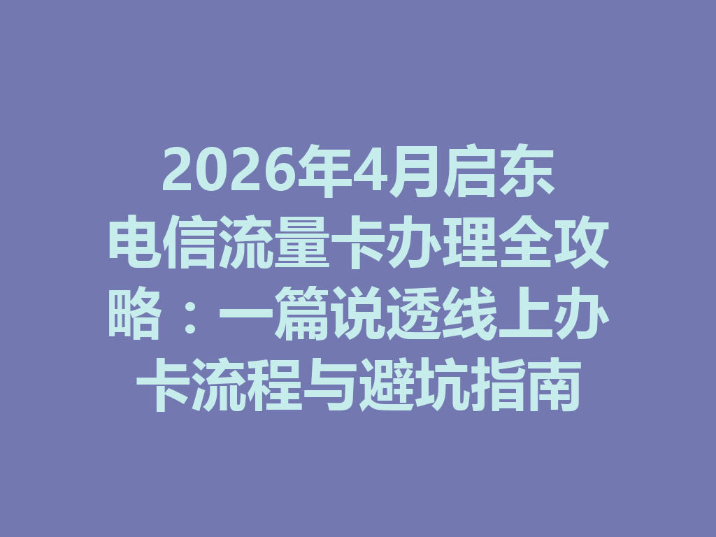 2026年4月启东电信流量卡办理全攻略：一篇说透线上办卡流程与避坑指南