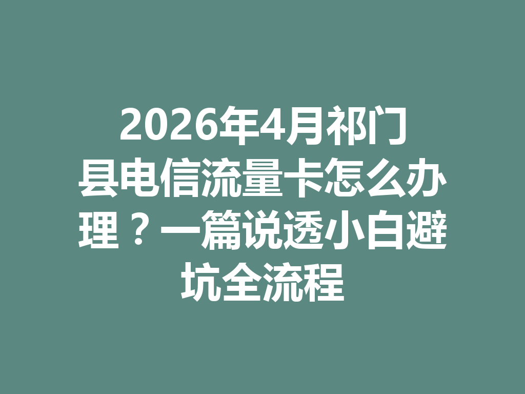 2026年4月祁门县电信流量卡怎么办理？一篇说透小白避坑全流程