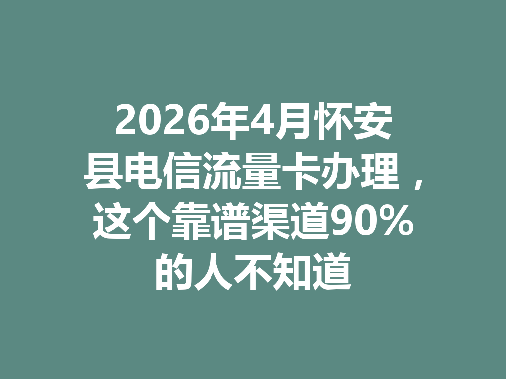 2026年4月怀安县电信流量卡办理，这个靠谱渠道90%的人不知道