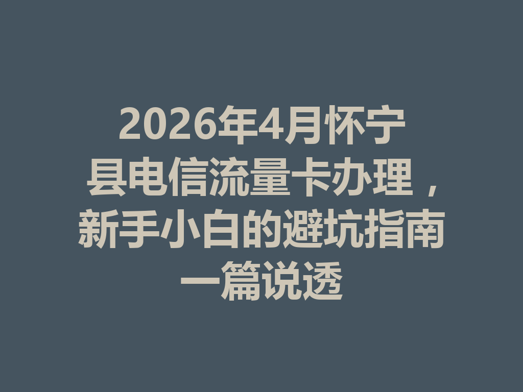 2026年4月怀宁县电信流量卡办理，新手小白的避坑指南一篇说透