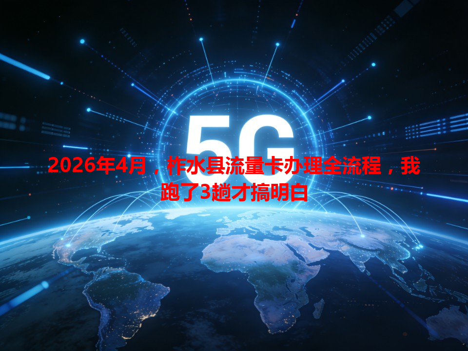 2026年4月，柞水县流量卡办理全流程，我跑了3趟才搞明白