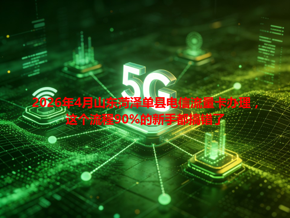 2026年4月山东菏泽单县电信流量卡办理，这个流程90%的新手都搞错了