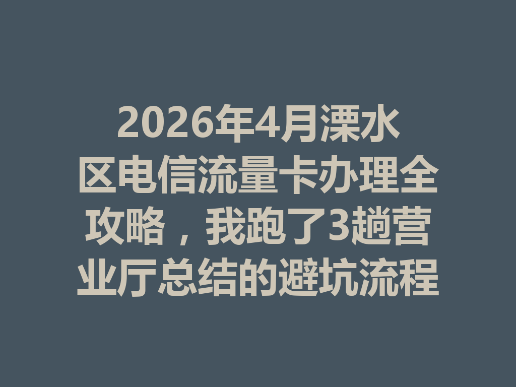 2026年4月溧水区电信流量卡办理全攻略，我跑了3趟营业厅总结的避坑流程