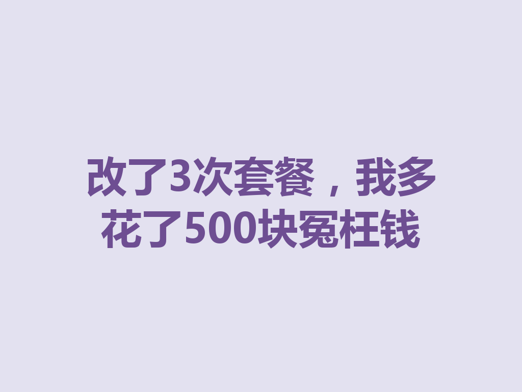 改了3次套餐，我多花了500块冤枉钱