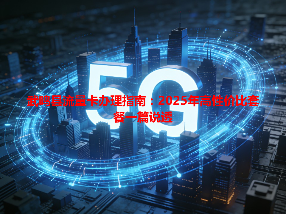 武鸣县流量卡办理指南：2025年高性价比套餐一篇说透