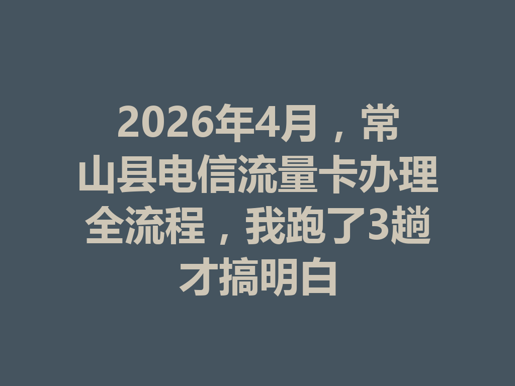2026年4月，常山县电信流量卡办理全流程，我跑了3趟才搞明白