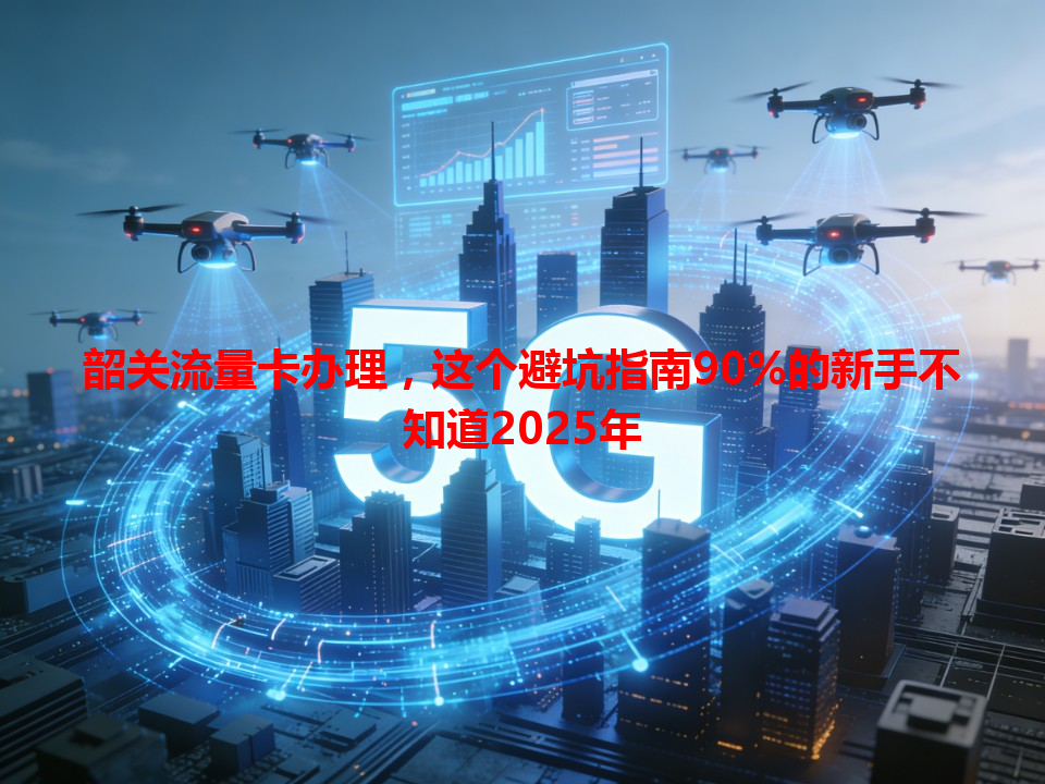 韶关流量卡办理，这个避坑指南90%的新手不知道2025年