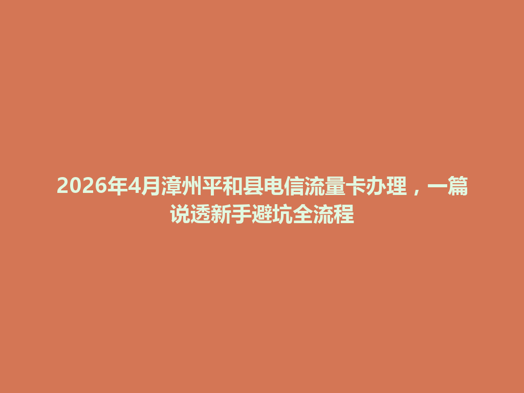 2026年4月漳州平和县电信流量卡办理，一篇说透新手避坑全流程