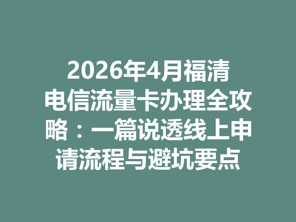 2026年4月福清电信流量卡办理全攻略：一篇说透线上申请流程与避坑要点