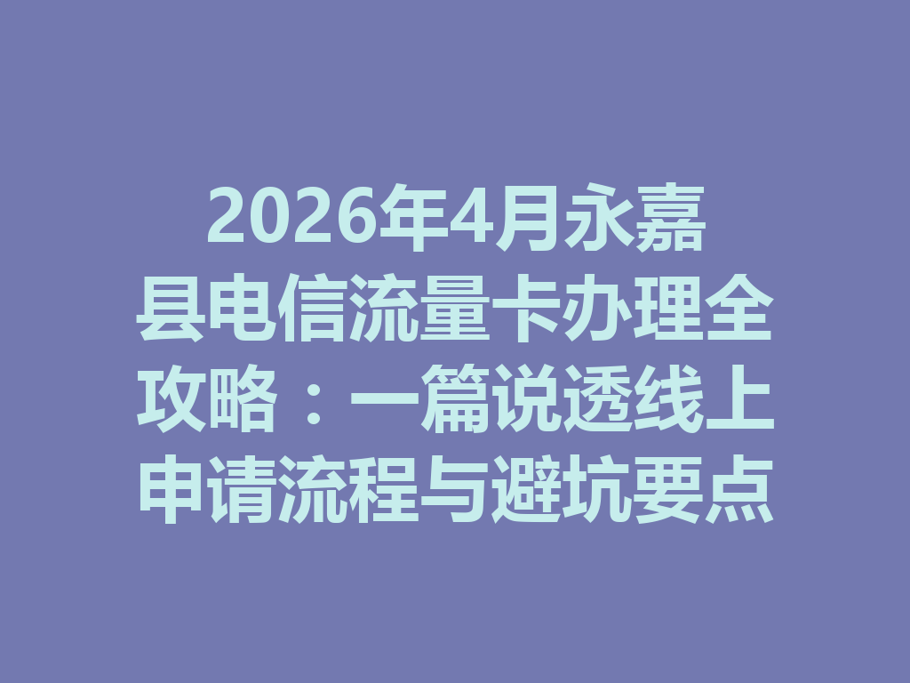 2026年4月永嘉县电信流量卡办理全攻略：一篇说透线上申请流程与避坑要点