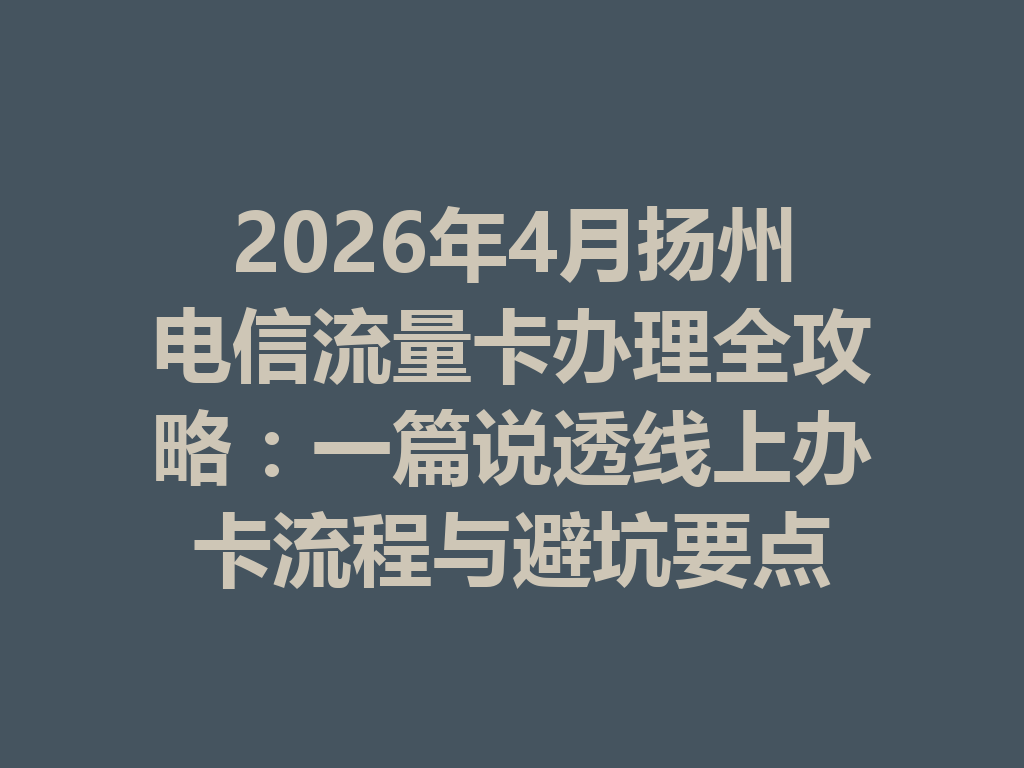 2026年4月扬州电信流量卡办理全攻略：一篇说透线上办卡流程与避坑要点