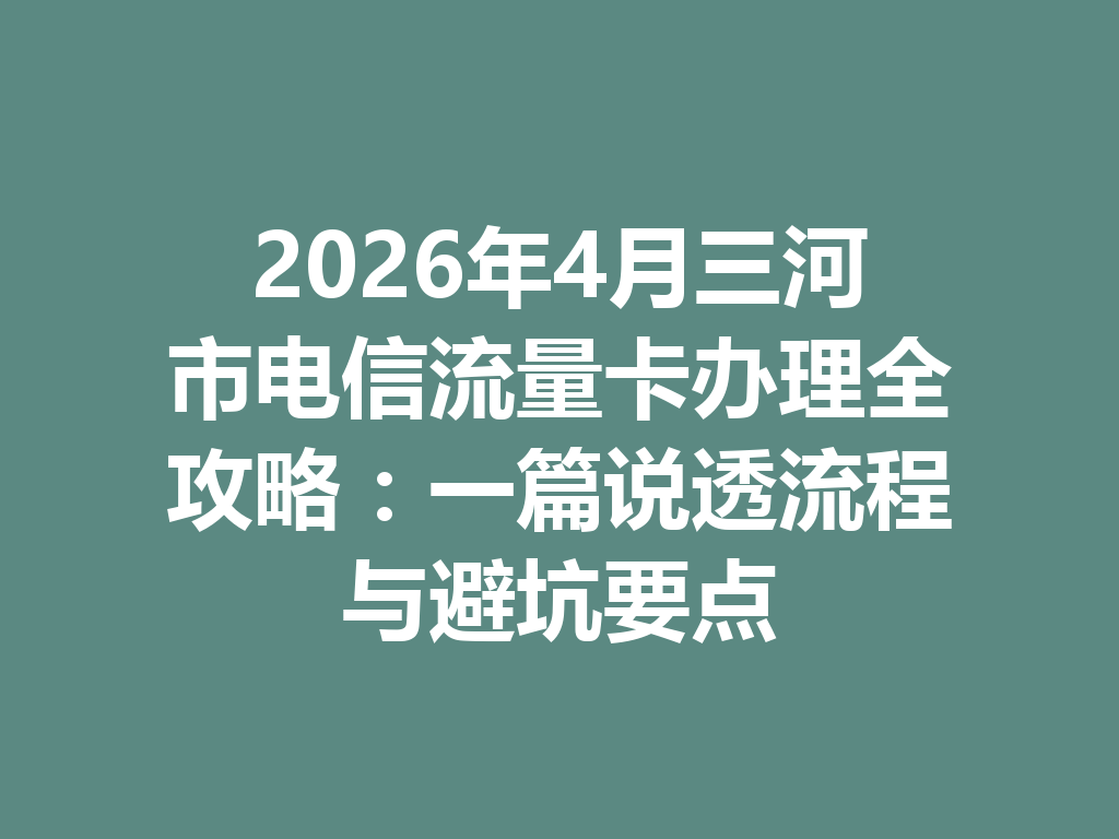 2026年4月三河市电信流量卡办理全攻略：一篇说透流程与避坑要点