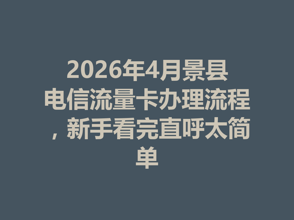 2026年4月景县电信流量卡办理流程，新手看完直呼太简单