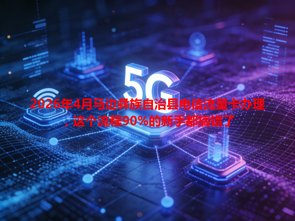 2026年4月马边彝族自治县电信流量卡办理，这个流程90%的新手都搞错了