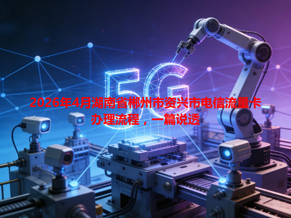 2026年4月湖南省郴州市资兴市电信流量卡办理流程，一篇说透