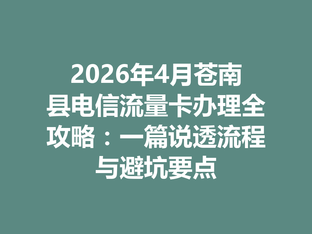 2026年4月苍南县电信流量卡办理全攻略：一篇说透流程与避坑要点