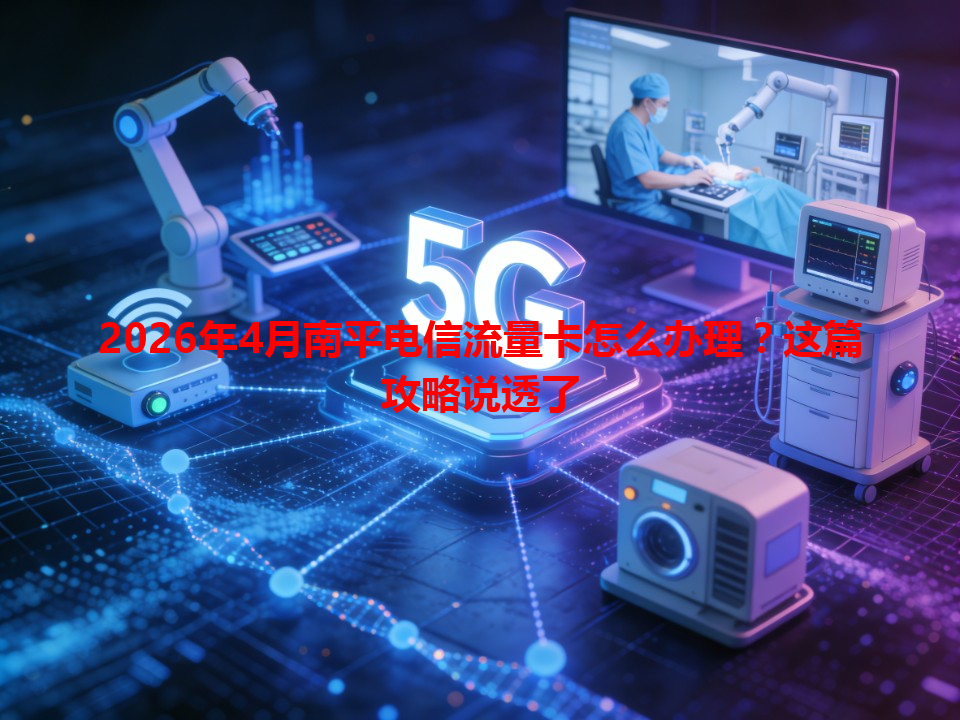 2026年4月南平电信流量卡怎么办理？这篇攻略说透了