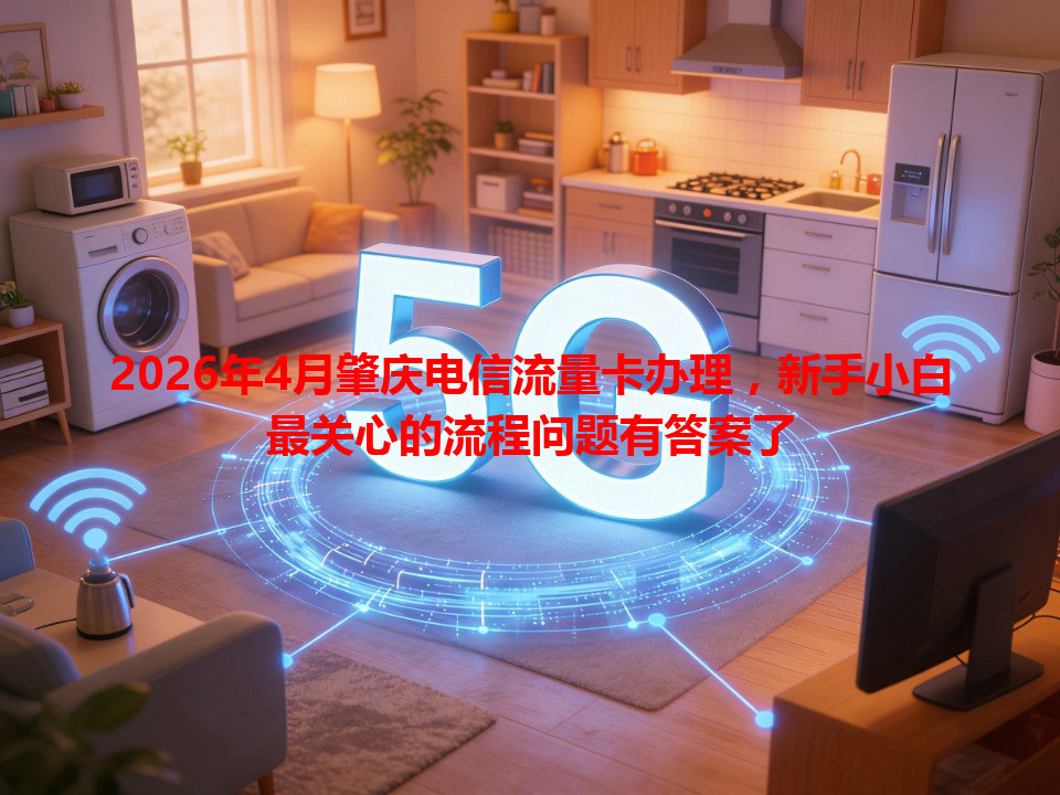 2026年4月肇庆电信流量卡办理，新手小白最关心的流程问题有答案了