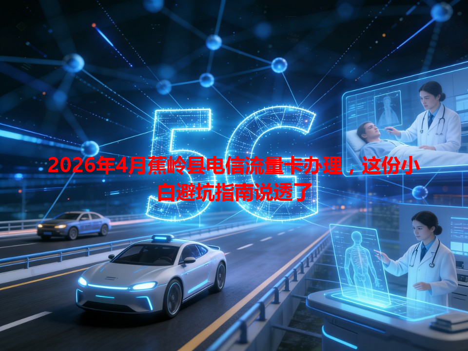 2026年4月蕉岭县电信流量卡办理，这份小白避坑指南说透了