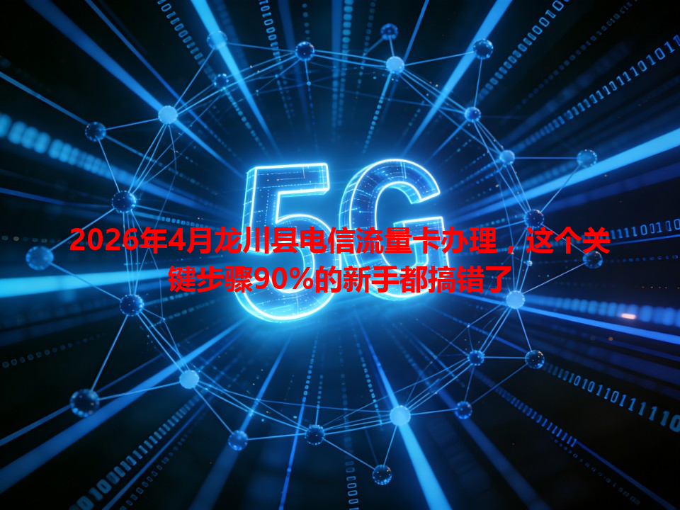 2026年4月龙川县电信流量卡办理，这个关键步骤90%的新手都搞错了