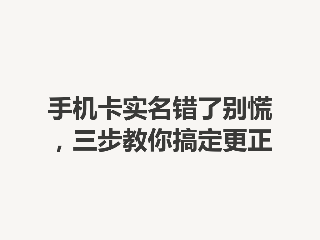 手机卡实名错了别慌，三步教你搞定更正