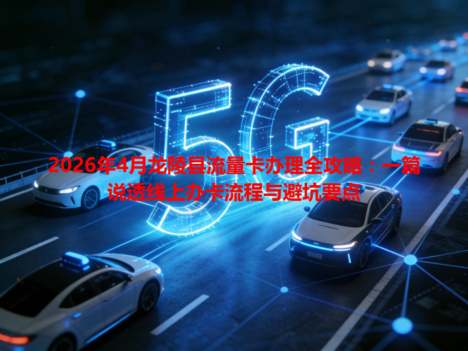 2026年4月龙陵县流量卡办理全攻略：一篇说透线上办卡流程与避坑要点
