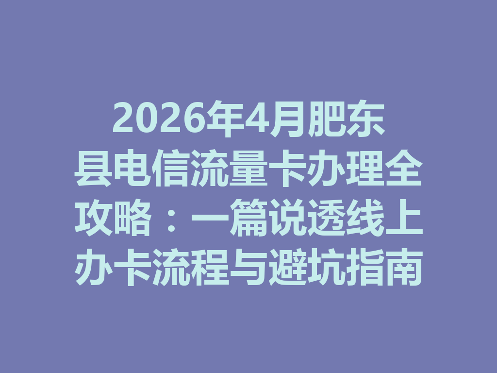 2026年4月肥东县电信流量卡办理全攻略：一篇说透线上办卡流程与避坑指南