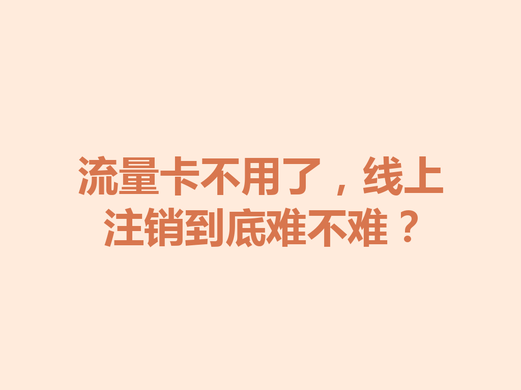 流量卡不用了，线上注销到底难不难？