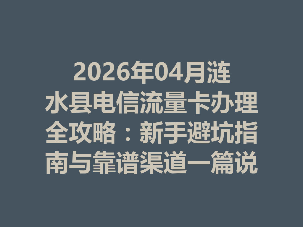 2026年04月涟水县电信流量卡办理全攻略：新手避坑指南与靠谱渠道一篇说透