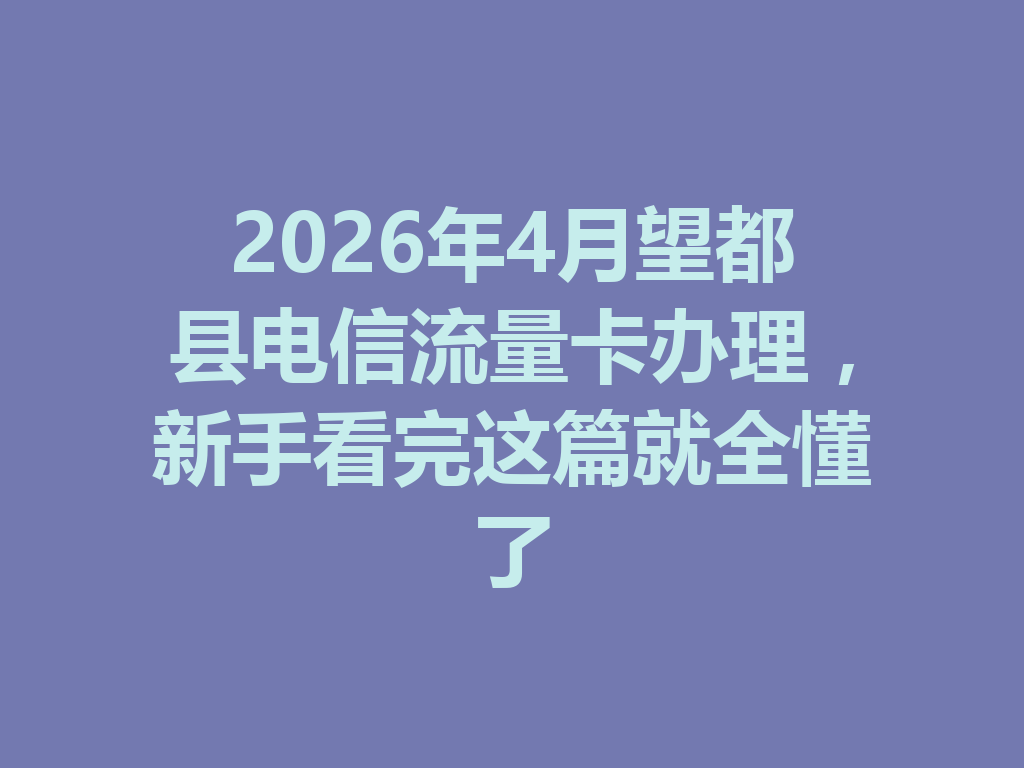 2026年4月望都县电信流量卡办理，新手看完这篇就全懂了