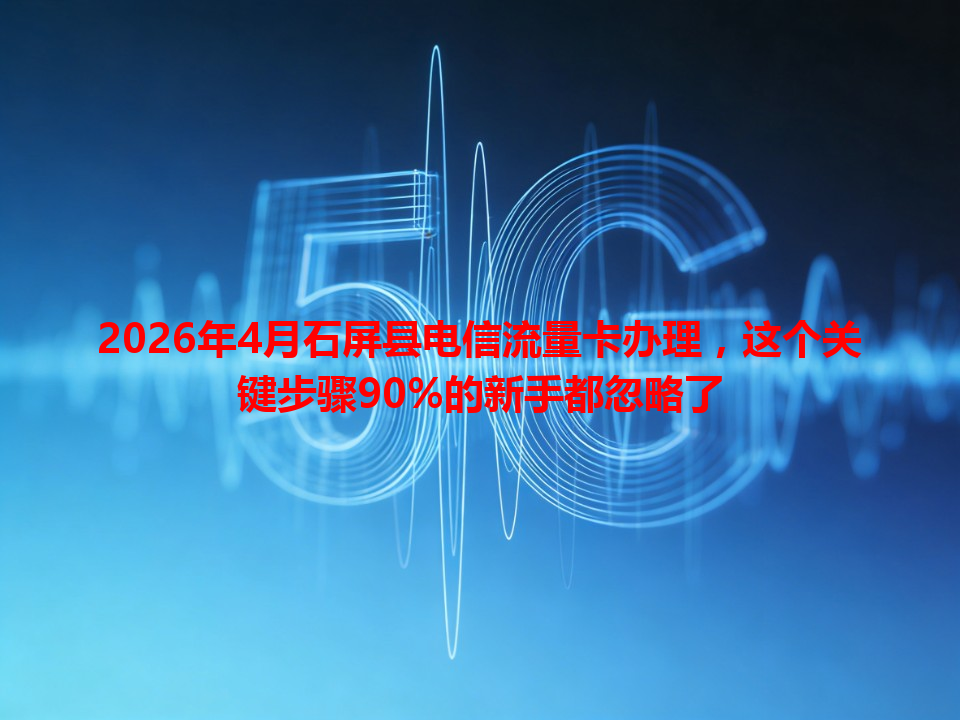 2026年4月石屏县电信流量卡办理，这个关键步骤90%的新手都忽略了