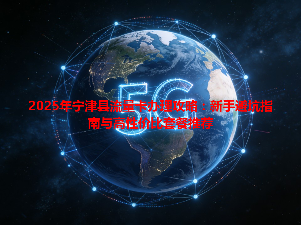 2025年宁津县流量卡办理攻略：新手避坑指南与高性价比套餐推荐